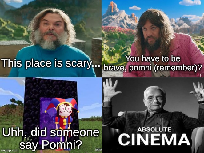 peak | This place is scary... You have to be brave, pomni (remember)? Uhh, did someone
say Pomni? | image tagged in minecraft absolute cinema | made w/ Imgflip meme maker