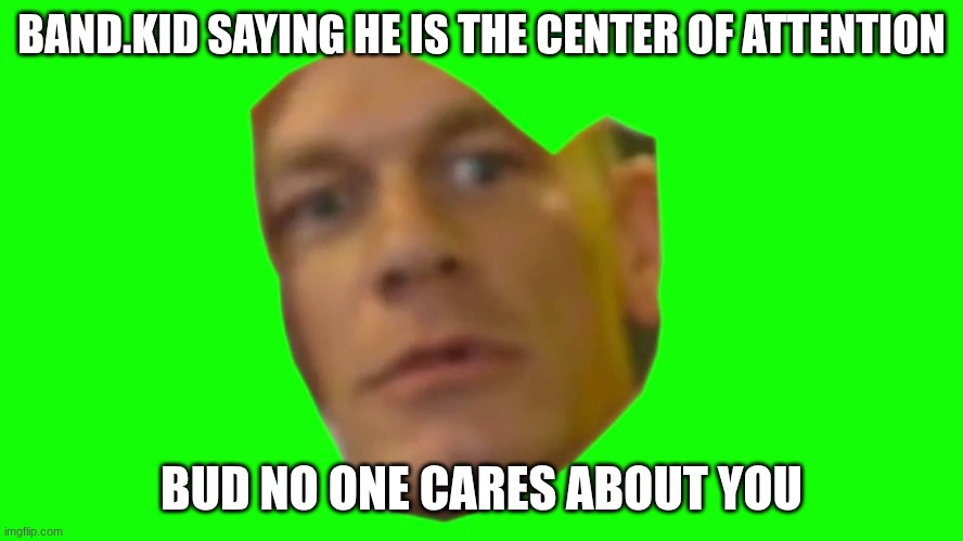 Are you sure about that? (Cena) | BAND.KID SAYING HE IS THE CENTER OF ATTENTION BUD NO ONE CARES ABOUT YOU | image tagged in are you sure about that cena | made w/ Imgflip meme maker