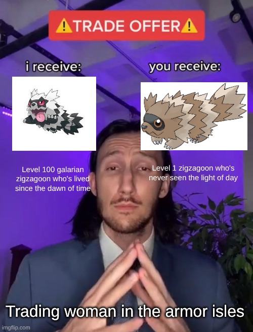 Trade Offer | Level 1 zigzagoon who's never seen the light of day; Level 100 galarian zigzagoon who's lived since the dawn of time; Trading woman in the armor isles | image tagged in trade offer | made w/ Imgflip meme maker