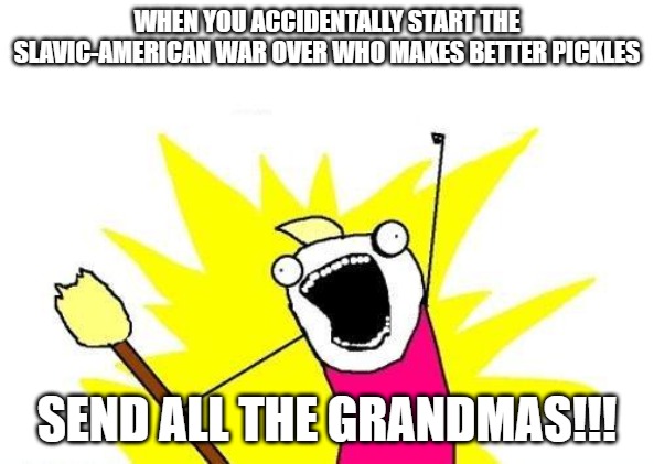 X All The Y | WHEN YOU ACCIDENTALLY START THE SLAVIC-AMERICAN WAR OVER WHO MAKES BETTER PICKLES; SEND ALL THE GRANDMAS!!! | image tagged in memes,x all the y,slavic-american war,slavic slm | made w/ Imgflip meme maker