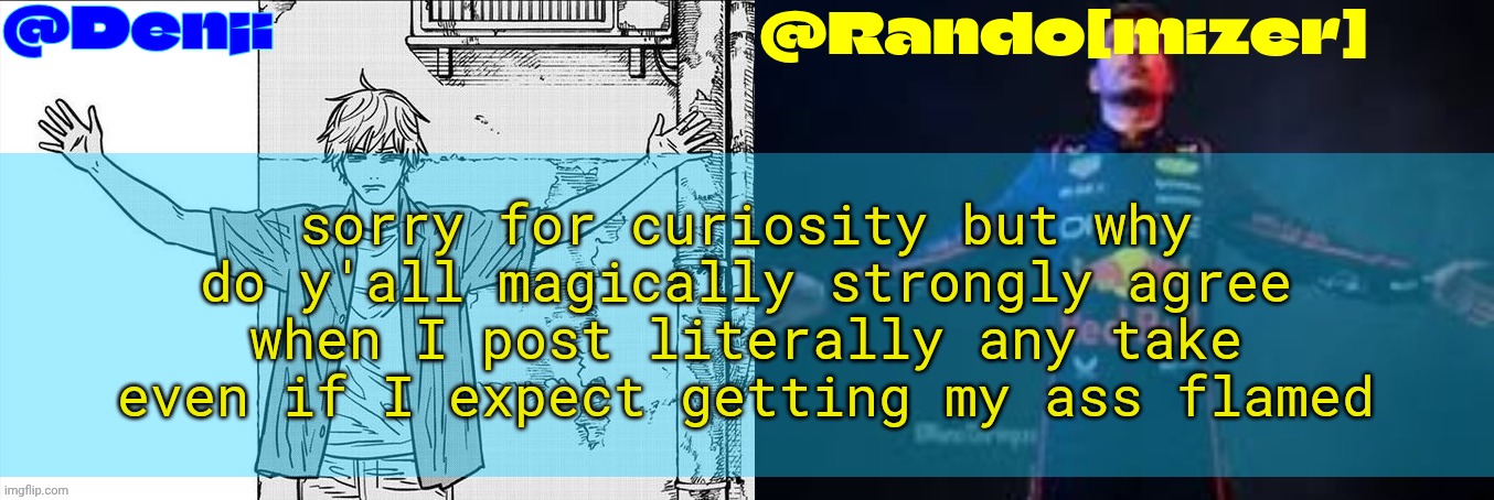 @Denji we need to take the whole textbox space cuz we are distinct anyway | sorry for curiosity but why do y'all magically strongly agree when I post literally any take even if I expect getting my ass flamed | image tagged in randodenji shared temp | made w/ Imgflip meme maker