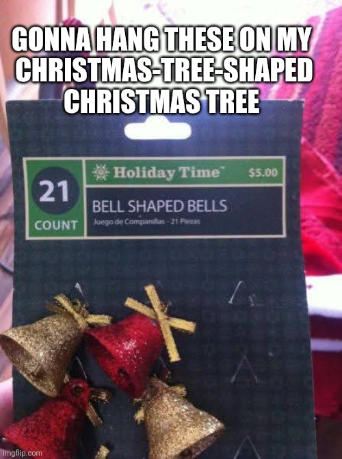 Bells | GONNA HANG THESE ON MY 
CHRISTMAS-TREE-SHAPED
CHRISTMAS TREE | image tagged in bells,christmas tree,decorations,christmas | made w/ Imgflip meme maker