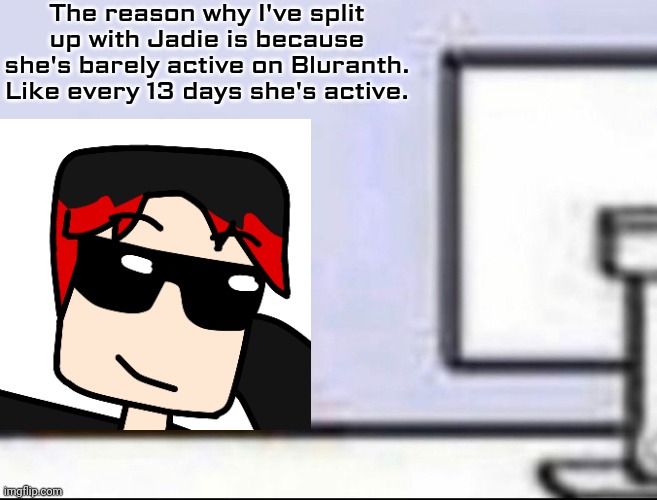 William split up with Victoria because of her inactivity on social media. And now William's single. | The reason why I've split up with Jadie is because she's barely active on Bluranth. Like every 13 days she's active. | image tagged in william,victoria,split | made w/ Imgflip meme maker