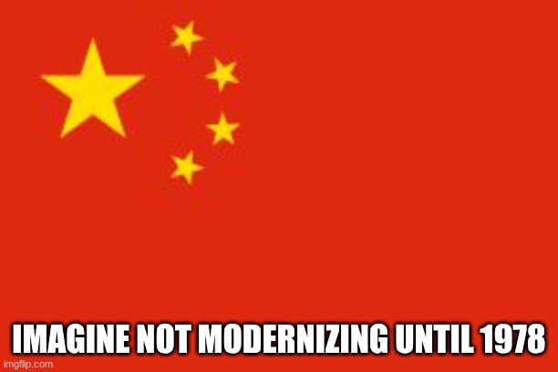 real. | IMAGINE NOT MODERNIZING UNTIL 1978 | image tagged in chinese flag,fun | made w/ Imgflip meme maker