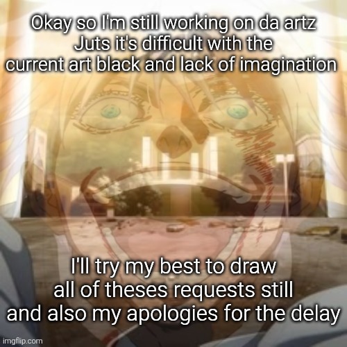 *art block | Okay so I'm still working on da artz
Juts it's difficult with the current art black and lack of imagination; I'll try my best to draw all of theses requests still and also my apologies for the delay | image tagged in mf on drugs fr v2 | made w/ Imgflip meme maker