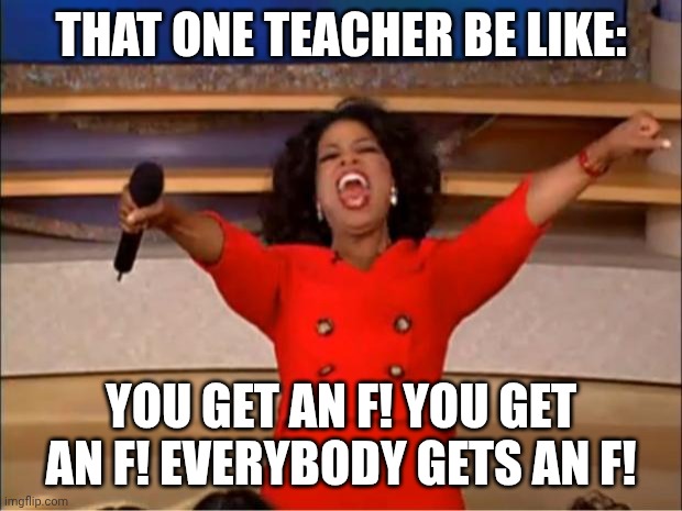 Oprah You Get A Meme | THAT ONE TEACHER BE LIKE:; YOU GET AN F! YOU GET AN F! EVERYBODY GETS AN F! | image tagged in memes,oprah you get a | made w/ Imgflip meme maker
