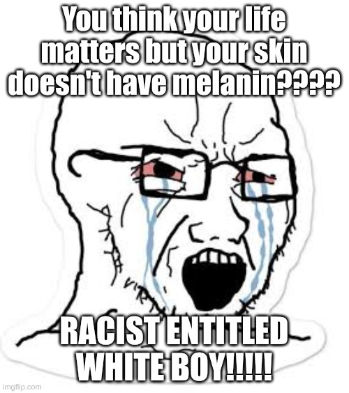 Soy boy cry | You think your life matters but your skin doesn't have melanin???? RACIST ENTITLED WHITE BOY!!!!! | image tagged in soy boy cry | made w/ Imgflip meme maker