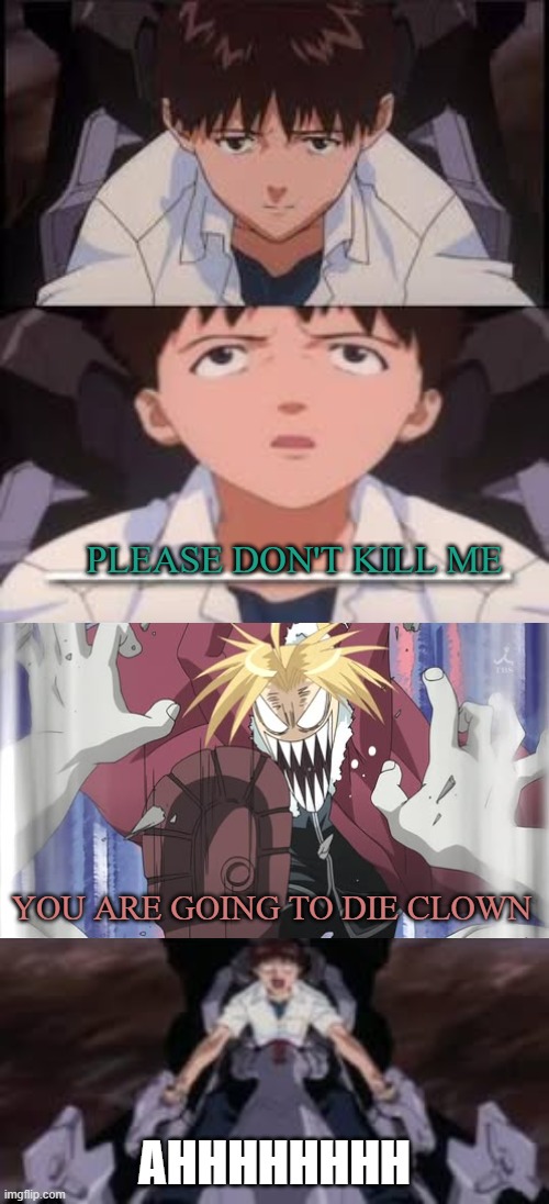 angry edward makes shinji scream | PLEASE DON'T KILL ME; YOU ARE GOING TO DIE CLOWN; AHHHHHHHH | image tagged in what makes shinji scream,fullmetal alchemist,shinji ikari,neon genesis evangelion,anime memes,crossover memes | made w/ Imgflip meme maker