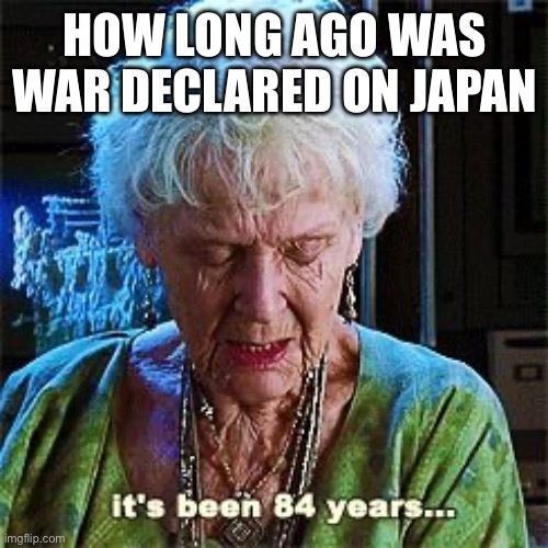 It's been 84 years | HOW LONG AGO WAS WAR DECLARED ON JAPAN | image tagged in it's been 84 years | made w/ Imgflip meme maker