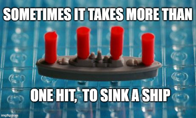 Battleship | SOMETIMES IT TAKES MORE THAN ONE HIT,  TO SINK A SHIP | image tagged in battleship | made w/ Imgflip meme maker