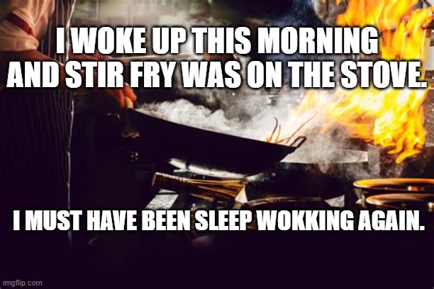 Sleep Wokking | I WOKE UP THIS MORNING AND STIR FRY WAS ON THE STOVE. I MUST HAVE BEEN SLEEP WOKKING AGAIN. | image tagged in sleep wokking | made w/ Imgflip meme maker