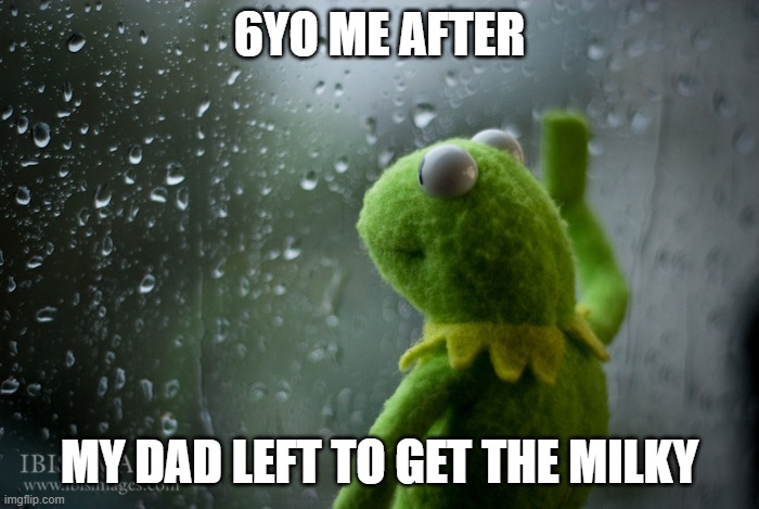 ikik not funny | 6YO ME AFTER; MY DAD LEFT TO GET THE MILKY | image tagged in kermit the frog rainy day | made w/ Imgflip meme maker