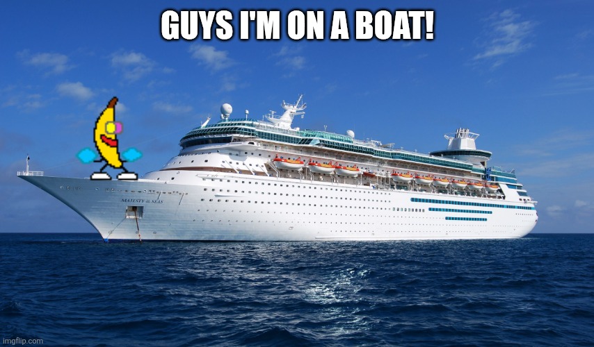 Guys! IM ON A BOAT! | GUYS I'M ON A BOAT! | image tagged in cruise ship,boat | made w/ Imgflip meme maker