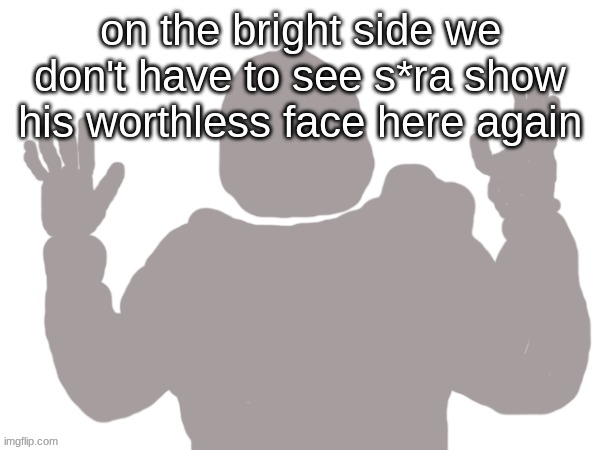 Pablo | on the bright side we don't have to see s*ra show his worthless face here again | image tagged in pablo | made w/ Imgflip meme maker