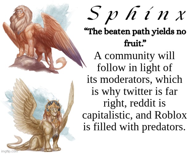 Spinx (aka erocitnaM) | A community will follow in light of its moderators, which is why twitter is far right, reddit is capitalistic, and Roblox is filled with predators. | image tagged in spinx aka erocitnam | made w/ Imgflip meme maker