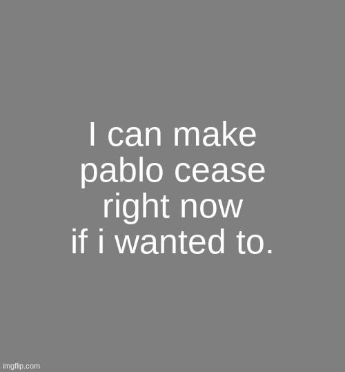 But i won't. It may be my fault that he's here to begin with, but the gimmick experiment has evolved into much more. | I can make pablo cease right now if i wanted to. | image tagged in anonymouse template | made w/ Imgflip meme maker