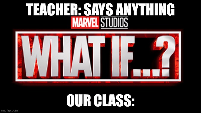 But what if....? | TEACHER: SAYS ANYTHING; OUR CLASS: | image tagged in what if,school,teacher,high school,school memes,marvel | made w/ Imgflip meme maker