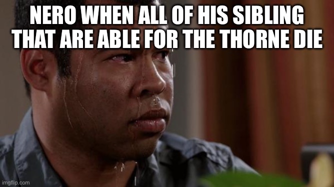 sweating bullets | NERO WHEN ALL OF HIS SIBLING
THAT ARE ABLE FOR THE THORNE DIE | image tagged in sweating bullets | made w/ Imgflip meme maker