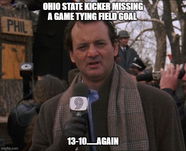 Ohio State Kicker | OHIO STATE KICKER MISSING A GAME TYING FIELD GOAL; 13-10......AGAIN | image tagged in bill murray groundhog day | made w/ Imgflip meme maker