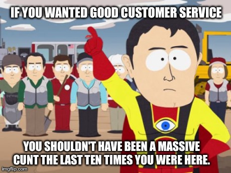 Captain Hindsight Meme | IF YOU WANTED GOOD CUSTOMER SERVICE YOU SHOULDN'T HAVE BEEN A MASSIVE C**T THE LAST TEN TIMES YOU WERE HERE. | image tagged in memes,captain hindsight,TalesFromThePharmacy | made w/ Imgflip meme maker