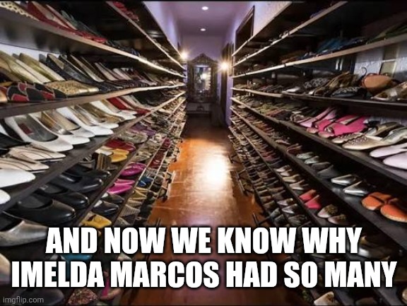 Imelda’s shoes | AND NOW WE KNOW WHY IMELDA MARCOS HAD SO MANY | image tagged in imelda s shoes | made w/ Imgflip meme maker