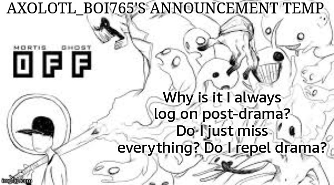 Axolotl_boi765's announcement template | Why is it I always log on post-drama? Do I just miss everything? Do I repel drama? | image tagged in axolotl_boi765's announcement template | made w/ Imgflip meme maker