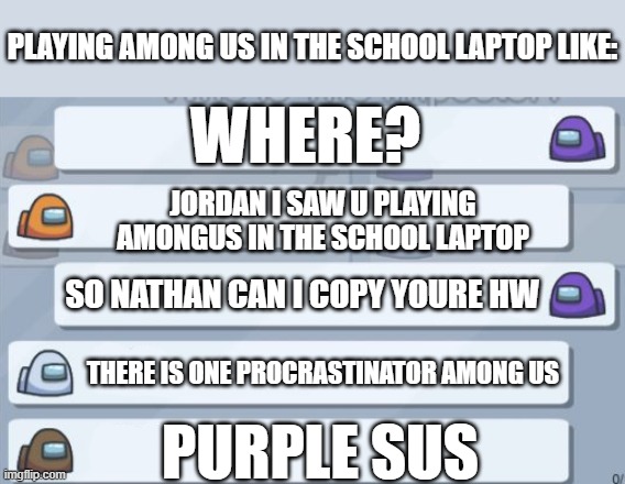 purple was not the procrastinator 1 procrastinator remains | PLAYING AMONG US IN THE SCHOOL LAPTOP LIKE:; WHERE? JORDAN I SAW U PLAYING AMONGUS IN THE SCHOOL LAPTOP; SO NATHAN CAN I COPY YOURE HW; THERE IS ONE PROCRASTINATOR AMONG US; PURPLE SUS | image tagged in among us chat,memes,school,funny,among us,amongus | made w/ Imgflip meme maker