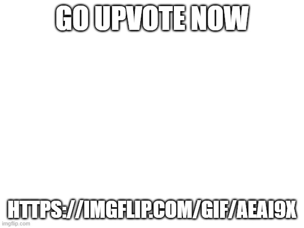 https://imgflip.com/gif/aeai9x | GO UPVOTE NOW; HTTPS://IMGFLIP.COM/GIF/AEAI9X | image tagged in msmg,fun,fun stream | made w/ Imgflip meme maker