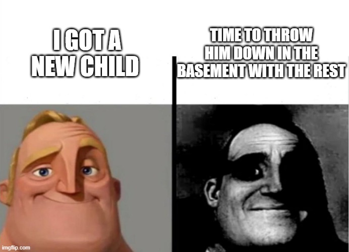 Teacher's Copy | TIME TO THROW HIM DOWN IN THE BASEMENT WITH THE REST; I GOT A NEW CHILD | image tagged in teacher's copy | made w/ Imgflip meme maker
