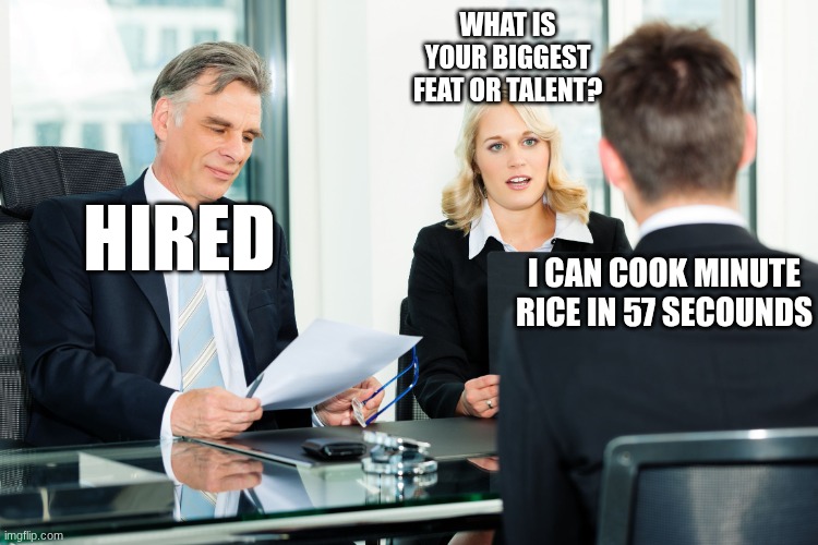 instant employment ? | WHAT IS YOUR BIGGEST FEAT OR TALENT? HIRED; I CAN COOK MINUTE RICE IN 57 SECOUNDS | image tagged in job interview | made w/ Imgflip meme maker