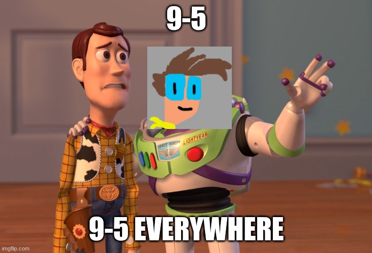 9-5 again | 9-5; 9-5 EVERYWHERE | image tagged in memes,x x everywhere | made w/ Imgflip meme maker