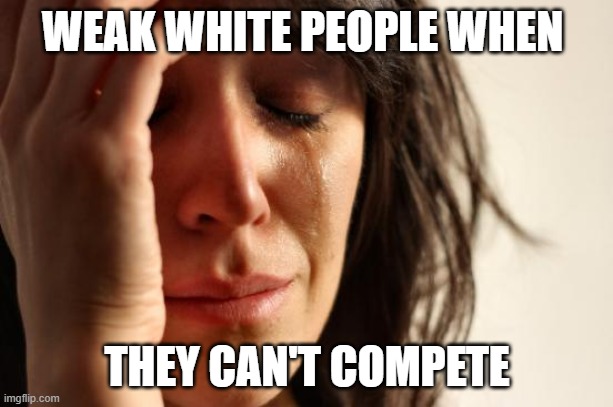 First World Problems Meme | WEAK WHITE PEOPLE WHEN THEY CAN'T COMPETE | image tagged in memes,first world problems | made w/ Imgflip meme maker
