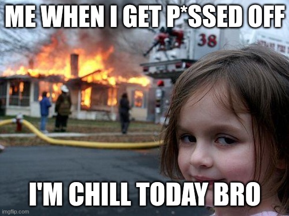 Chill out | ME WHEN I GET P*SSED OFF; I'M CHILL TODAY BRO | image tagged in memes,disaster girl | made w/ Imgflip meme maker