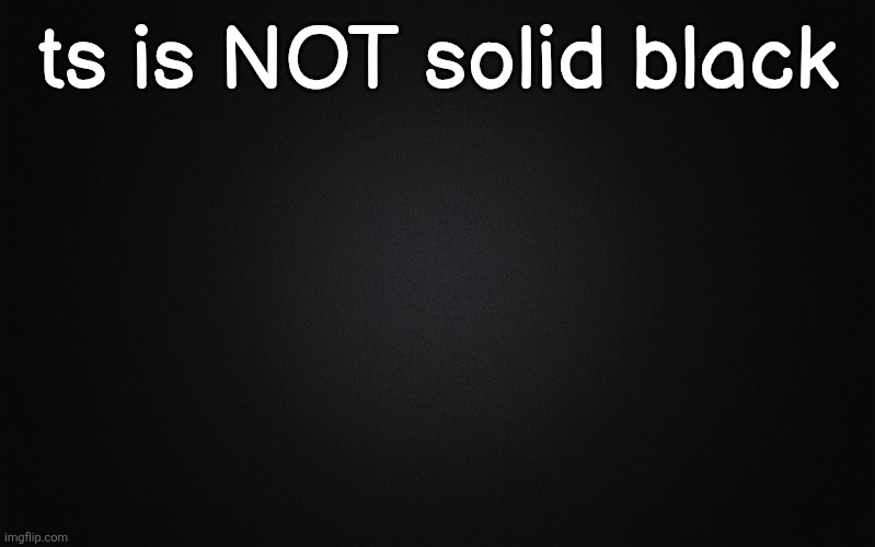 Solid Black Background | ts is NOT solid black | image tagged in solid black background | made w/ Imgflip meme maker