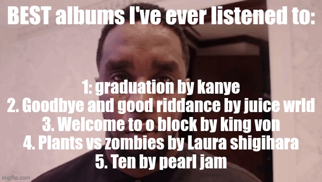 Diddy stare | BEST albums I've ever listened to:; 1: graduation by kanye
2. Goodbye and good riddance by juice wrld
3. Welcome to o block by king von
4. Plants vs zombies by Laura shigihara
5. Ten by pearl jam | image tagged in diddy stare | made w/ Imgflip meme maker