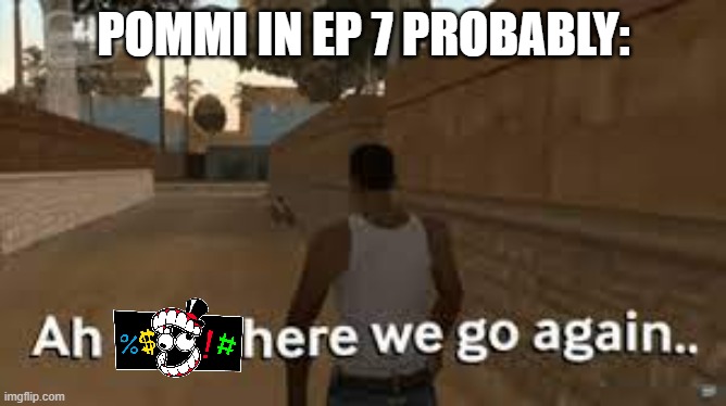 I hope this is funny | POMMI IN EP 7 PROBABLY: | image tagged in here we go again,tadc | made w/ Imgflip meme maker