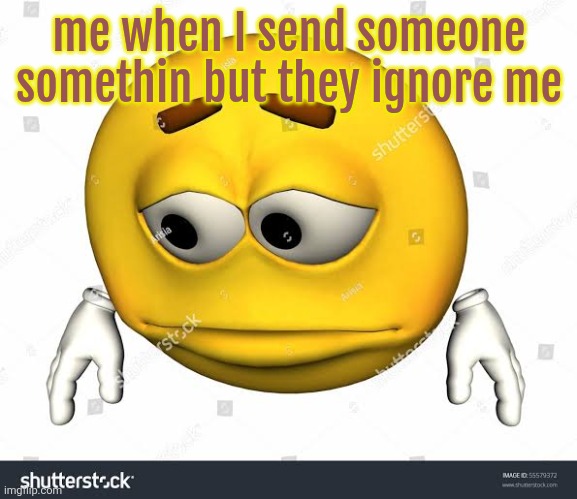 Sad stock emoji without watermark | me when I send someone somethin but they ignore me | image tagged in sad stock emoji without watermark | made w/ Imgflip meme maker