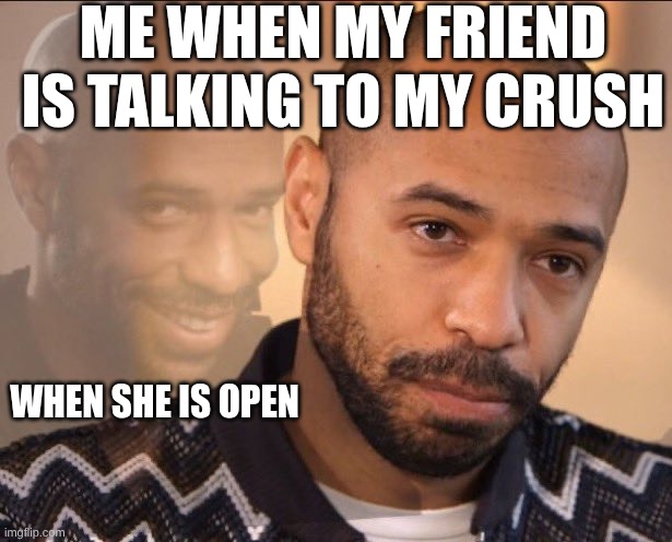 Thierry Henri laughing | ME WHEN MY FRIEND IS TALKING TO MY CRUSH; WHEN SHE IS OPEN | image tagged in thierry henri laughing | made w/ Imgflip meme maker