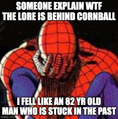Sad Spiderman | SOMEONE EXPLAIN WTF THE LORE IS BEHIND CORNBALL; I FELL LIKE AN 82 YR OLD MAN WHO IS STUCK IN THE PAST | image tagged in memes,sad spiderman,spiderman,stop reading the tags | made w/ Imgflip meme maker