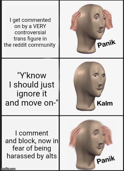 Panik Kalm Panik Meme | I get commented on by a VERY controversial trans figure in the reddit community; "Y'know I should just ignore it and move on-"; I comment and block, now in fear of being harassed by alts | image tagged in memes,panik kalm panik | made w/ Imgflip meme maker