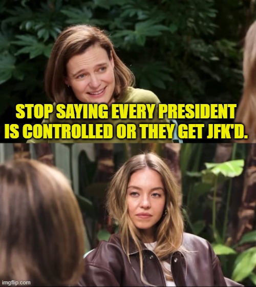 Sydney Sweeney Interview | STOP SAYING EVERY PRESIDENT IS CONTROLLED OR THEY GET JFK'D. | image tagged in sydney sweeney interview,president,control,jfk,assassination | made w/ Imgflip meme maker
