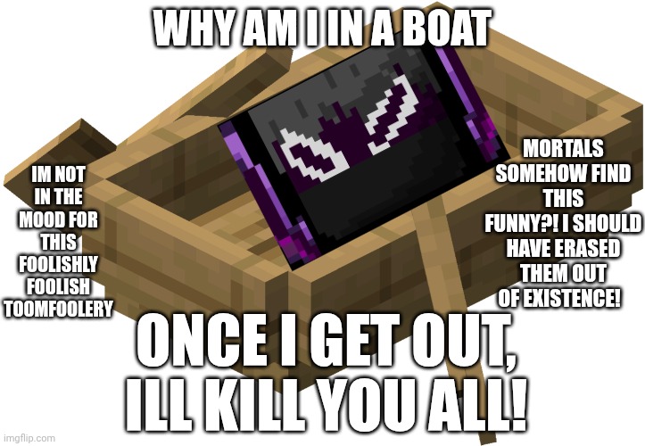 mmmh tasty | WHY AM I IN A BOAT; IM NOT IN THE MOOD FOR THIS FOOLISHLY FOOLISH TOOMFOOLERY; MORTALS SOMEHOW FIND THIS FUNNY?! I SHOULD HAVE ERASED THEM OUT OF EXISTENCE! ONCE I GET OUT, ILL KILL YOU ALL! | image tagged in minecraft oak boat,memes | made w/ Imgflip meme maker
