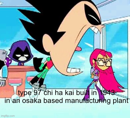 robin yelling at starfire | type 97 chi ha kai built in 1943 in an osaka based manufacturing plant | image tagged in robin yelling at starfire | made w/ Imgflip meme maker