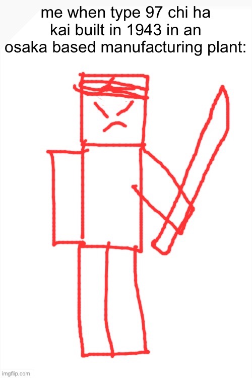 yamatsuki | me when type 97 chi ha kai built in 1943 in an osaka based manufacturing plant: | image tagged in yamatsuki | made w/ Imgflip meme maker