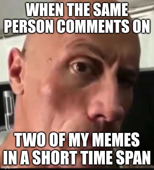 ? | WHEN THE SAME PERSON COMMENTS ON; TWO OF MY MEMES IN A SHORT TIME SPAN | image tagged in dwayne johnson eyebrow raise | made w/ Imgflip meme maker
