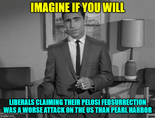 Rod Serling: Imagine If You Will | IMAGINE IF YOU WILL LIBERALS CLAIMING THEIR PELOSI FEDSURRECTION WAS A WORSE ATTACK ON THE US THAN PEARL HARBOR | image tagged in rod serling imagine if you will | made w/ Imgflip meme maker