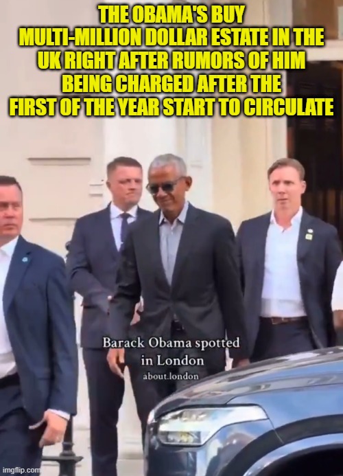 Seeking asylum from the US with help from liberal euro accomplices | THE OBAMA'S BUY MULTI-MILLION DOLLAR ESTATE IN THE UK RIGHT AFTER RUMORS OF HIM BEING CHARGED AFTER THE FIRST OF THE YEAR START TO CIRCULATE | image tagged in asylum,uk,obama,treason,europe,traitor | made w/ Imgflip meme maker