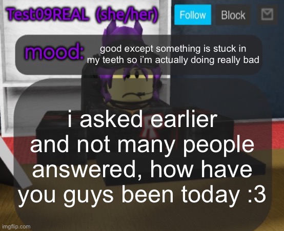 Test09 Jane Doe temp v2 | good except something is stuck in my teeth so i’m actually doing really bad; i asked earlier and not many people answered, how have you guys been today :3 | image tagged in test09 jane doe temp v2 | made w/ Imgflip meme maker