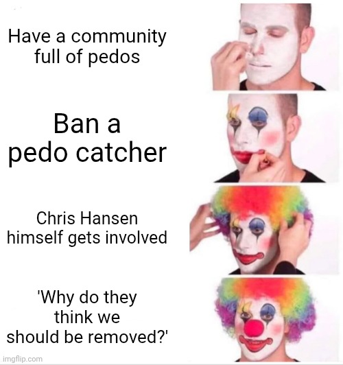 Ik I'm late to this but still | Have a community full of pedos; Ban a pedo catcher; Chris Hansen himself gets involved; 'Why do they think we should be removed?' | image tagged in memes,clown applying makeup | made w/ Imgflip meme maker