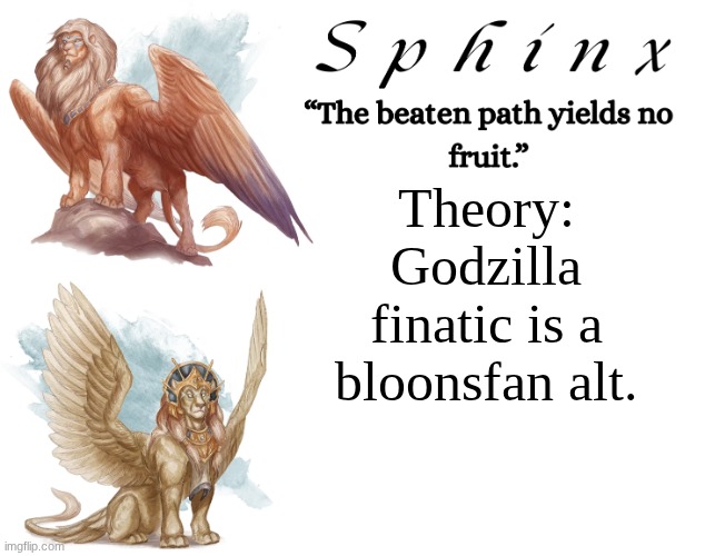 Spinx (aka erocitnaM) | Theory: Godzilla finatic is a bloonsfan alt. | image tagged in spinx aka erocitnam | made w/ Imgflip meme maker